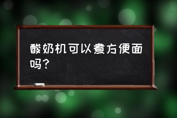 可以酸牛奶煮泡面吗 酸奶机可以煮方便面吗? 可以酸牛奶煮泡面吗 酸奶机可以煮方便面吗?