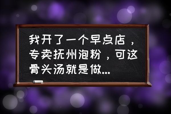 抚州邱芳粉店怎么开 我开了一个早点店,专卖抚州泡粉,可这骨头汤就是做不出很鲜的味道。请问我应该怎么做这骨头汤,做的更鲜? 抚州邱芳粉店怎么开 我开了一个早点店,专卖抚州泡粉,可这骨头汤就是做不出很鲜的味道。请问我应该怎么做这骨头汤,做的更鲜?