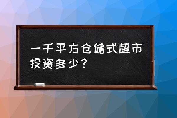 开1000平超市投资多少 一千平方仓储式超市投资多少? 开1000平超市投资多少 一千平方仓储式超市投资多少?