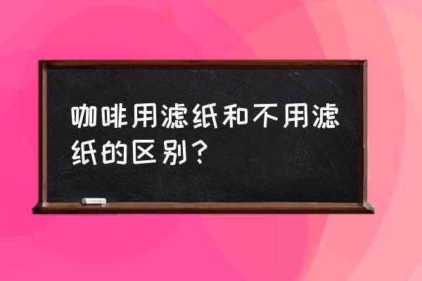 咖啡粉可以不用滤纸吗 咖啡用滤纸和不用滤纸的区别？