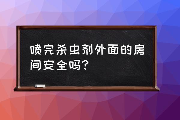 杀虫剂喷完后多久比较安全 喷完杀虫剂外面的房间安全吗? 杀虫剂喷完后多久比较安全 喷完杀虫剂外面的房间安全吗?