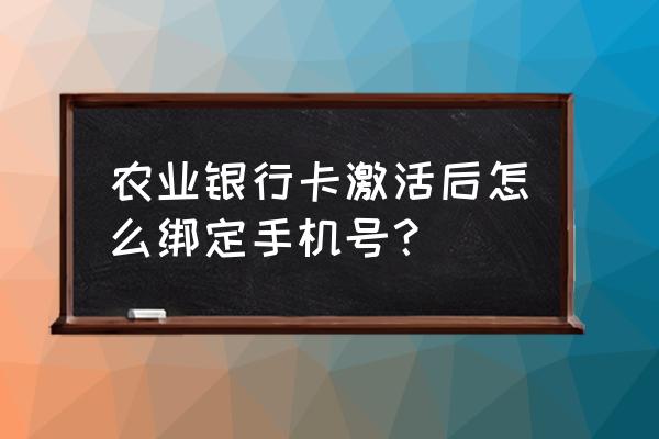 那农业银行卡怎么绑定手机呢 农业银行卡激活后怎么绑定手机号? 那农业银行卡怎么绑定手机呢 农业银行卡激活后怎么绑定手机号?