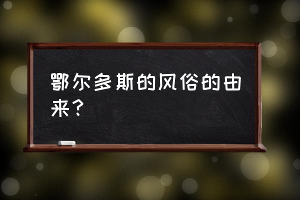 鄂尔多斯的文化特色是什么 鄂尔多斯的风俗的由来？