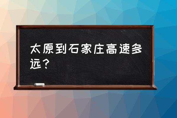 石家庄到太原开车多长时间 太原到石家庄高速多远? 石家庄到太原开车多长时间 太原到石家庄高速多远?