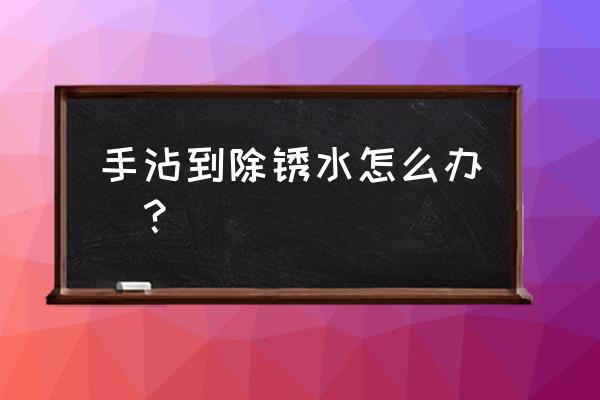 除锈剂碰到手上怎么办 手沾到除锈水怎么办_? 除锈剂碰到手上怎么办 手沾到除锈水怎么办_?