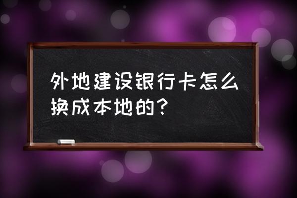 建行信用卡境外卡如何变更境内卡 外地建设银行卡怎么换成本地的? 建行信用卡境外卡如何变更境内卡 外地建设银行卡怎么换成本地的?