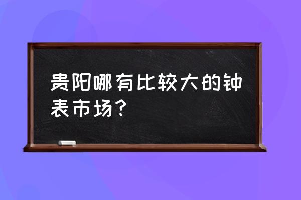 贵阳哪儿卖美度手表 贵阳哪有比较大的钟表市场? 贵阳哪儿卖美度手表 贵阳哪有比较大的钟表市场?
