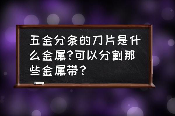 分条机刀具哪种材质最好 五金分条的刀片是什么金属?可以分割那些金属带? 分条机刀具哪种材质最好 五金分条的刀片是什么金属?可以分割那些金属带?