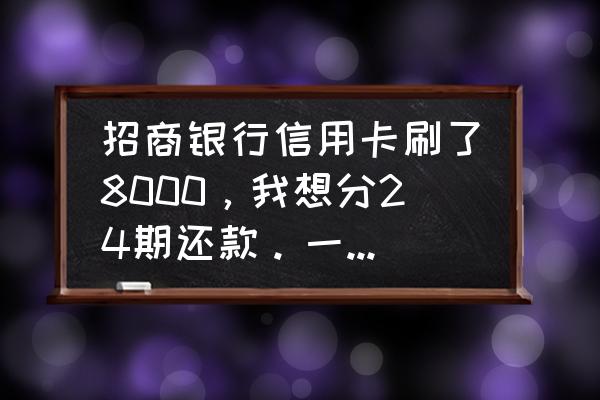 刷招行信用卡一个月要还多少钱 招商银行信用卡刷了8000,我想分24期还款。一共每个月还多少钱。我每期账单日前还,手续费要多少? 刷招行信用卡一个月要还多少钱 招商银行信用卡刷了8000,我想分24期还款。一共每个月还多少钱。我每期账单日前还,手续费要多少?