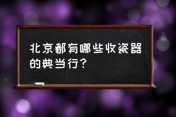 瓷器可以典当吗 北京都有哪些收瓷器的典当行? 瓷器可以典当吗 北京都有哪些收瓷器的典当行?