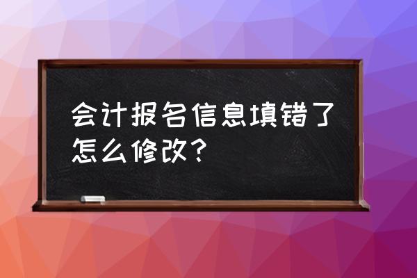 初级会计信息错了怎么改 会计报名信息填错了怎么修改? 初级会计信息错了怎么改 会计报名信息填错了怎么修改?