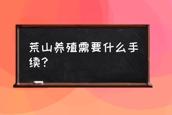 山地养殖场要什么手续 荒山养殖需要什么手续? 山地养殖场要什么手续 荒山养殖需要什么手续?