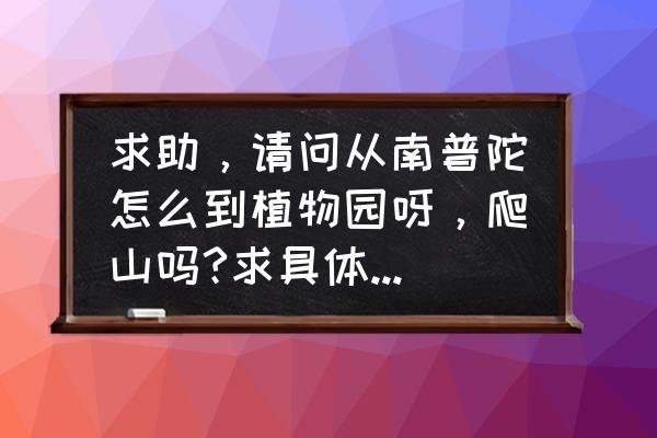 请问从南普陀怎么到植物园呀 求助,请问从南普陀怎么到植物园呀,爬山吗?求具体路线怎么走? 请问从南普陀怎么到植物园呀 求助,请问从南普陀怎么到植物园呀,爬山吗?求具体路线怎么走?