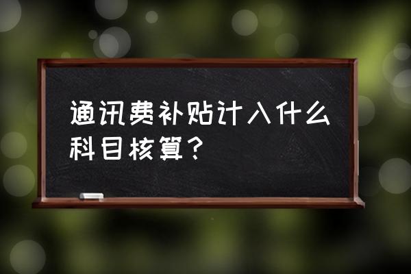 给员工的通讯费补贴怎么做账 通讯费补贴计入什么科目核算? 给员工的通讯费补贴怎么做账 通讯费补贴计入什么科目核算?