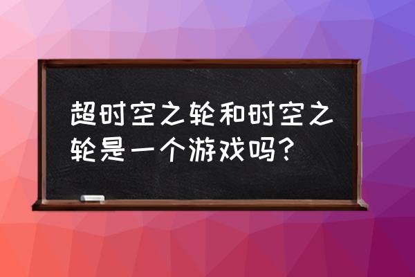 时空之轮黄金之沙在哪儿 超时空之轮和时空之轮是一个游戏吗? 时空之轮黄金之沙在哪儿 超时空之轮和时空之轮是一个游戏吗?
