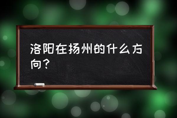 扬州汽车站有发往洛阳的车吗 洛阳在扬州的什么方向？