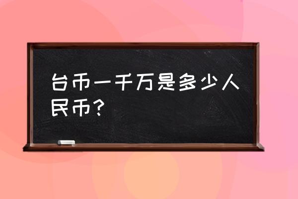 250万台币人民币多少钱 台币一千万是多少人民币？