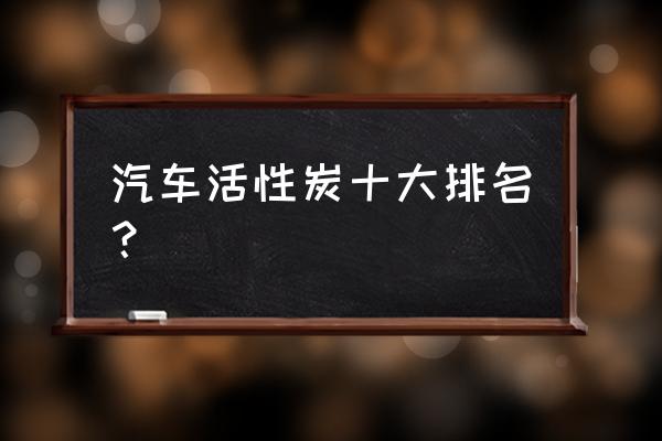 新车放活性炭买哪种好 汽车活性炭十大排名？