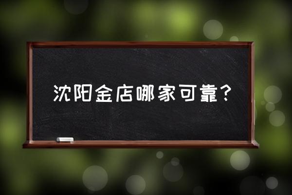 沈阳有老铺黄金吗 沈阳金店哪家可靠? 沈阳有老铺黄金吗 沈阳金店哪家可靠?