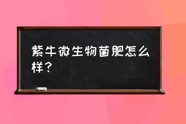 紫牛有机肥亩用多少 紫牛微生物菌肥怎么样? 紫牛有机肥亩用多少 紫牛微生物菌肥怎么样?