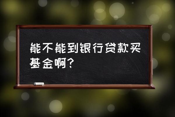 银行贷款可以买基金吗 能不能到银行贷款买基金啊? 银行贷款可以买基金吗 能不能到银行贷款买基金啊?