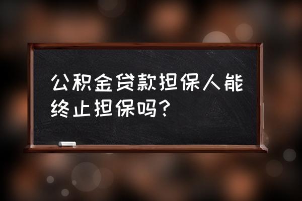 公积金贷款担保人能解除吗 公积金贷款担保人能终止担保吗? 公积金贷款担保人能解除吗 公积金贷款担保人能终止担保吗?