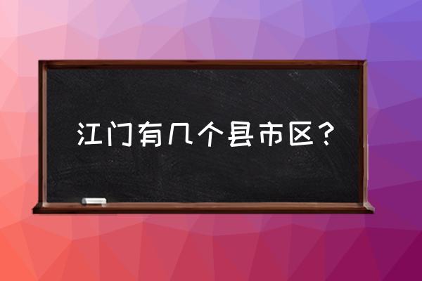 江门市有几个县 江门有几个县市区? 江门市有几个县 江门有几个县市区?