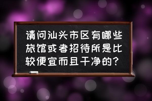 汕头金平区哪里住宿便宜 请问汕头市区有哪些旅馆或者招待所是比较便宜而且干净的? 汕头金平区哪里住宿便宜 请问汕头市区有哪些旅馆或者招待所是比较便宜而且干净的?