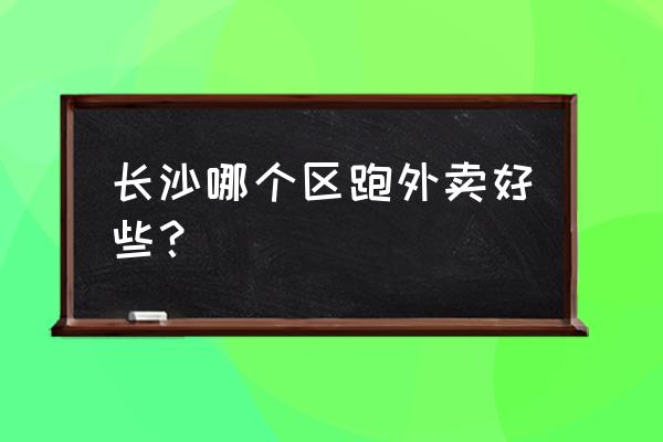 长沙美团站点哪里好 长沙哪个区跑外卖好些？