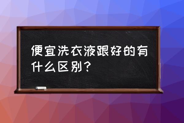 洗衣液好坏有什么影响 便宜洗衣液跟好的有什么区别？