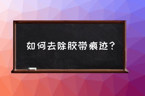 胶带留下的痕迹如何处理 如何去除胶带痕迹? 胶带留下的痕迹如何处理 如何去除胶带痕迹?