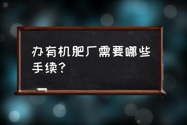 生产有机肥怎样办生产许可证 办有机肥厂需要哪些手续? 生产有机肥怎样办生产许可证 办有机肥厂需要哪些手续?