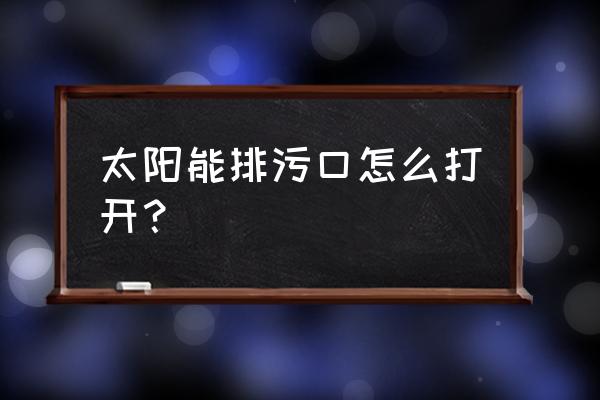 太阳能热水器排污口怎样打开 太阳能排污口怎么打开? 太阳能热水器排污口怎样打开 太阳能排污口怎么打开?