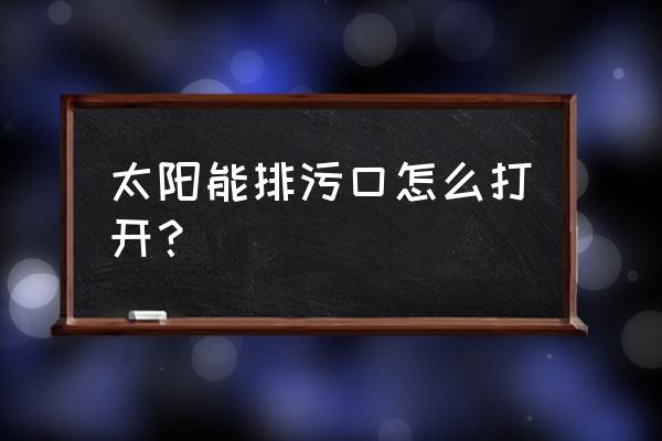 太阳能热水器排污口怎样打开 太阳能排污口怎么打开？