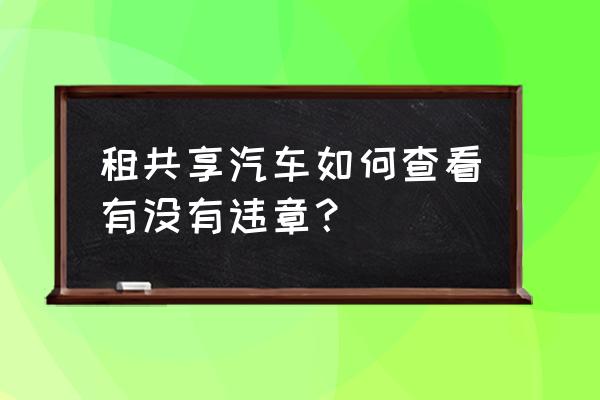 如何快速查共享汽车违章 租共享汽车如何查看有没有违章？