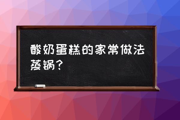 蛋糕怎么做用酸奶面粉鸡蛋做 酸奶蛋糕的家常做法蒸锅? 蛋糕怎么做用酸奶面粉鸡蛋做 酸奶蛋糕的家常做法蒸锅?