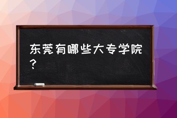 东莞有专科大学吗 东莞有哪些大专学院? 东莞有专科大学吗 东莞有哪些大专学院?