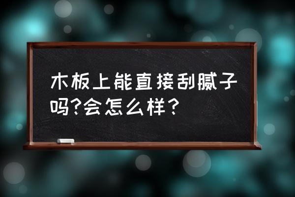 木头能刮的上腻子吗 木板上能直接刮腻子吗?会怎么样? 木头能刮的上腻子吗 木板上能直接刮腻子吗?会怎么样?