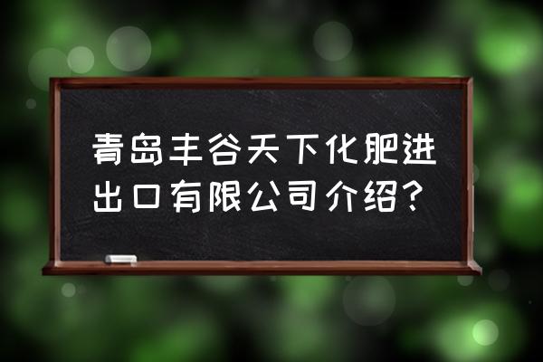 青岛附近哪有有机肥卖 青岛丰谷天下化肥进出口有限公司介绍? 青岛附近哪有有机肥卖 青岛丰谷天下化肥进出口有限公司介绍?