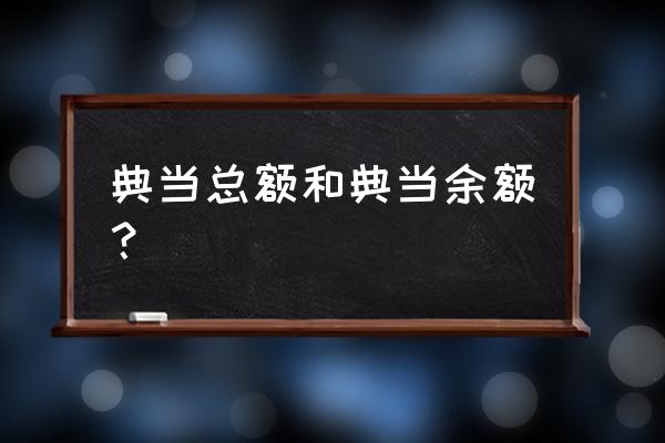 典当总额是什么意思 典当总额和典当余额? 典当总额是什么意思 典当总额和典当余额?