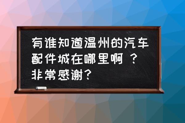 温州汽配城轮胎店在哪里 有谁知道温州的汽车配件城在哪里啊 ?非常感谢？