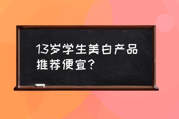哪个牌子美白产品便宜好用 13岁学生美白产品推荐便宜? 哪个牌子美白产品便宜好用 13岁学生美白产品推荐便宜?