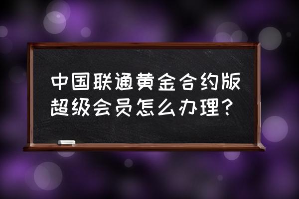 联通超级会员黄金版怎么领取会员 中国联通黄金合约版超级会员怎么办理? 联通超级会员黄金版怎么领取会员 中国联通黄金合约版超级会员怎么办理?