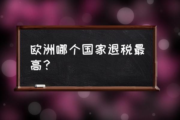 欧洲哪里退税最多 欧洲哪个国家退税最高? 欧洲哪里退税最多 欧洲哪个国家退税最高?