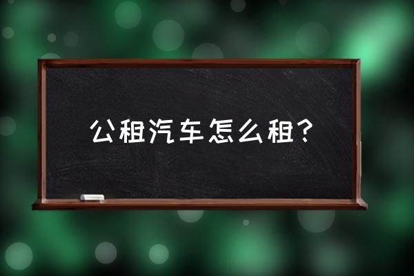 常德怎样租共享汽车 公租汽车怎么租？