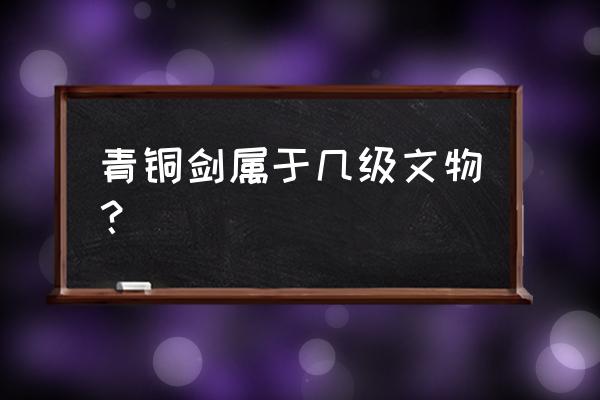 青铜剑鉴定价目表 青铜剑属于几级文物? 青铜剑鉴定价目表 青铜剑属于几级文物?