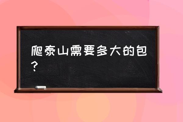 目前去爬泰山需要准备什么 爬泰山需要多大的包? 目前去爬泰山需要准备什么 爬泰山需要多大的包?