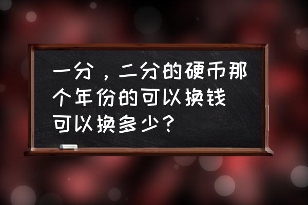 一分钱硬币一共几个年份 一分，二分的硬币那个年份的可以换钱．可以换多少？