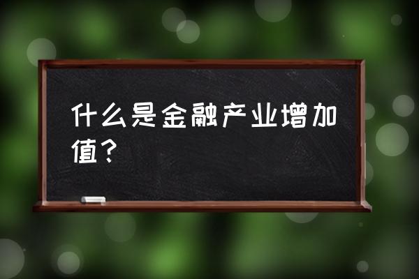 行业增加值怎么算 什么是金融产业增加值？