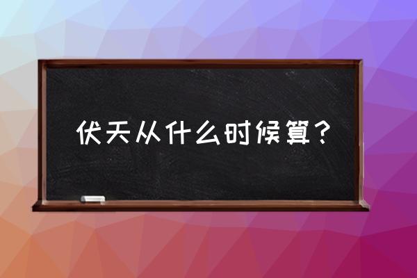 什么时候算入伏 伏天从什么时候算？